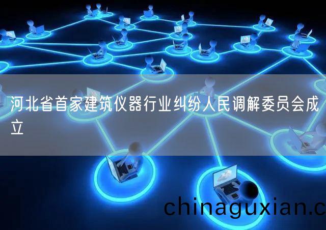 河(he)北省首(shou)傢(jia)建築(zhu)儀器行(xing)業(ye)糾(jiu)紛(fen)人民調(diao)解(jie)委(wei)員會成(cheng)立(li)